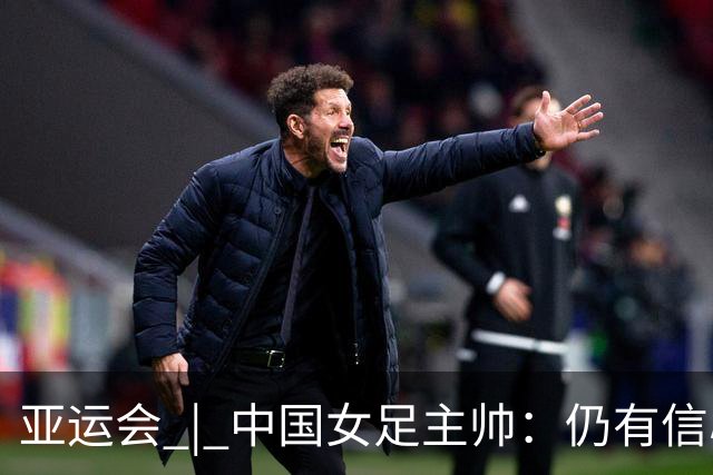 亚运会 | 中国女足主帅：仍有信心以小组头名出线